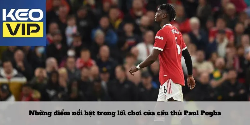 Những điểm nổi bật trong lối chơi của cầu thủ Paul Pogba