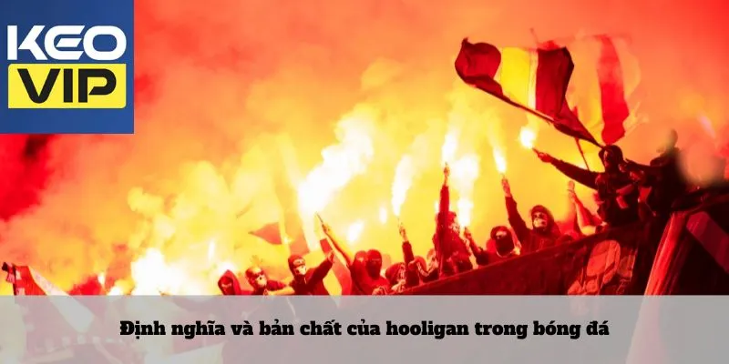 Hooligan là gì? Những cổ động viên quá khích trong bóng đá 2 Định nghĩa và bản chất của hooligan trong bóng đá