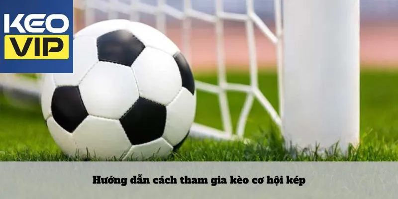 Hướng dẫn cách tham gia kèo cơ hội kép