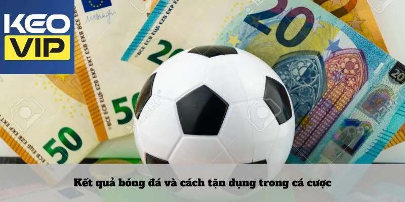 Kết quả bóng đá và cách tận dụng trong cá cược