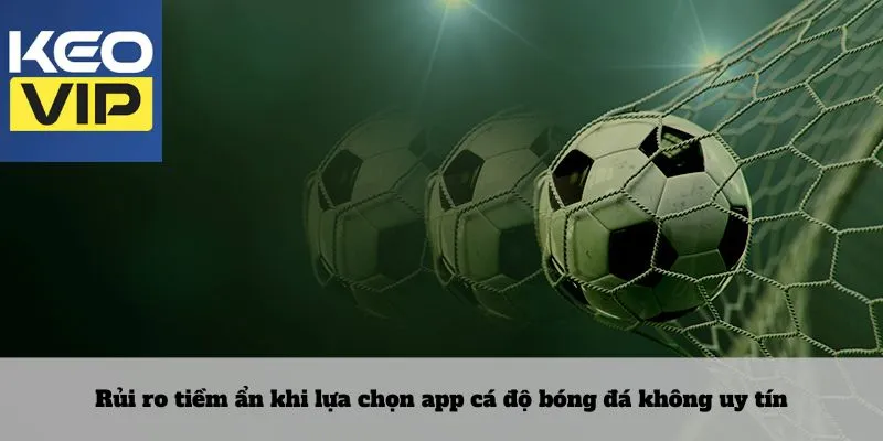 Rủi ro tiềm ẩn khi lựa chọn app cá độ bóng đá không uy tín